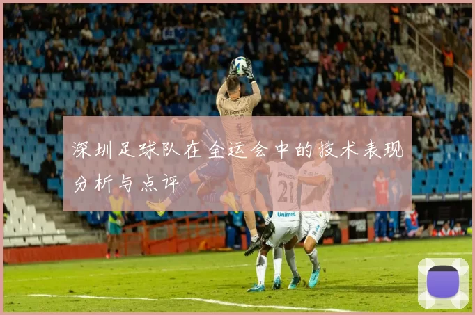深圳足球队在全运会中的技术表现分析与点评