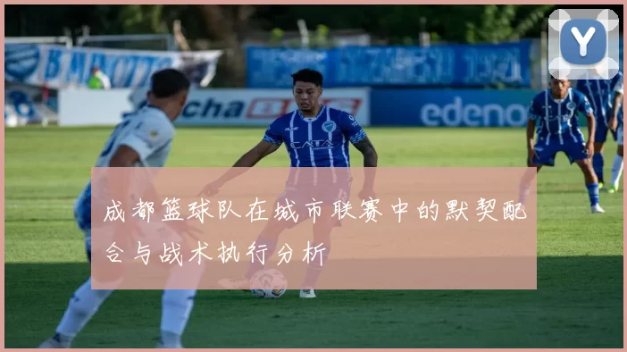 成都篮球队在城市联赛中的默契配合与战术执行分析