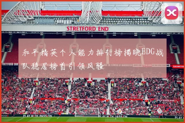 和平精英个人能力排行榜揭晓EDG战队稳居榜首引领风骚