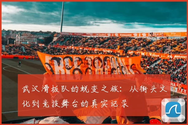 武汉滑板队的蜕变之旅：从街头文化到竞技舞台的真实记录