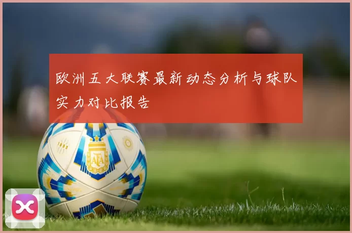 欧洲五大联赛最新动态分析与球队实力对比报告