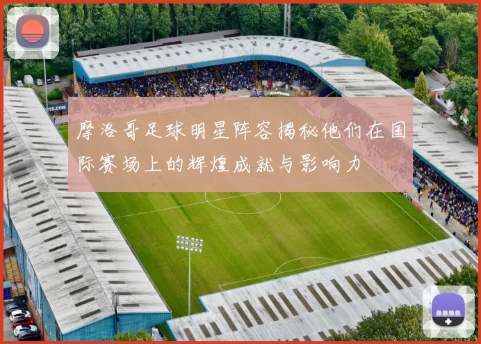 摩洛哥足球明星阵容揭秘他们在国际赛场上的辉煌成就与影响力
