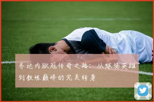 齐达内欧冠传奇之路：从球场英雄到教练巅峰的完美转身