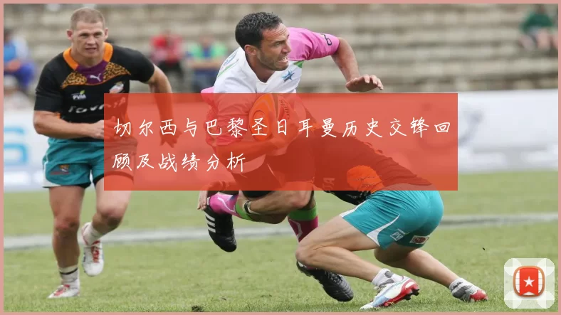 切尔西与巴黎圣日耳曼历史交锋回顾及战绩分析