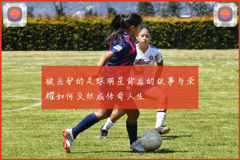 被当驴的足球明星背后的故事与荣耀如何交织成传奇人生