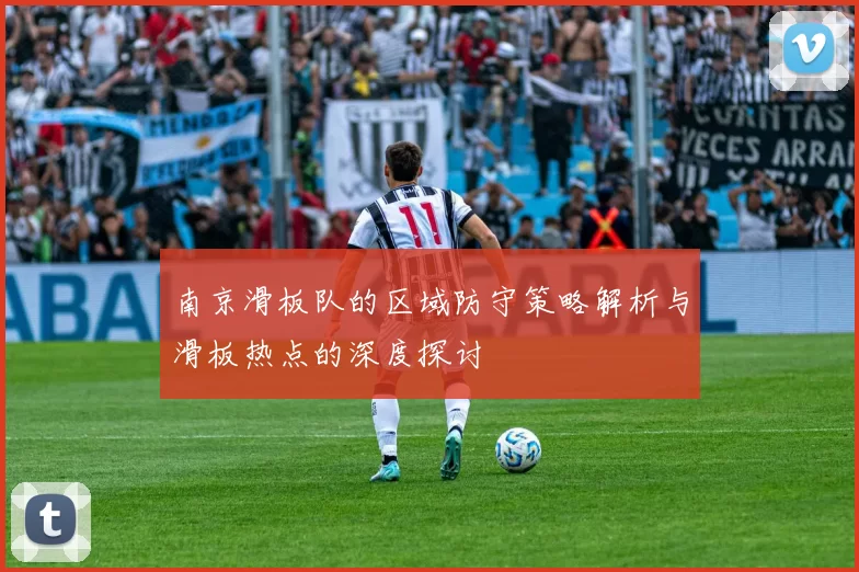 南京滑板队的区域防守策略解析与滑板热点的深度探讨