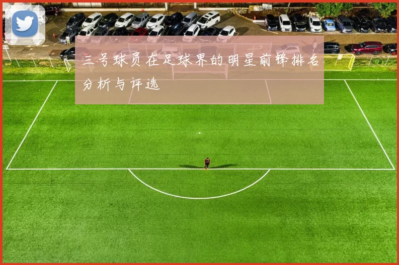 三号球员在足球界的明星前锋排名分析与评选