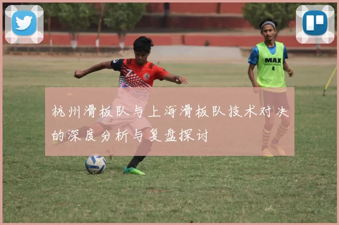 杭州滑板队与上海滑板队技术对决的深度分析与复盘探讨