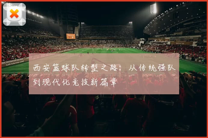 西安篮球队转型之路：从传统强队到现代化竞技新篇章