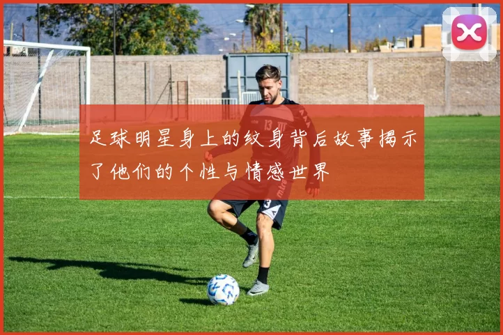 足球明星身上的纹身背后故事揭示了他们的个性与情感世界