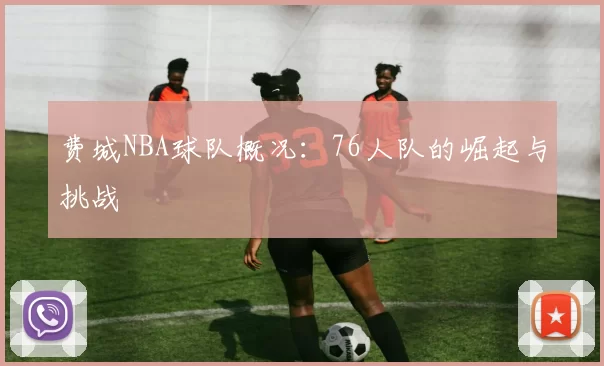费城NBA球队概况：76人队的崛起与挑战