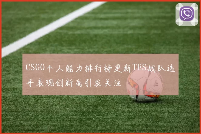 CSGO个人能力排行榜更新TES战队选手表现创新高引发关注
