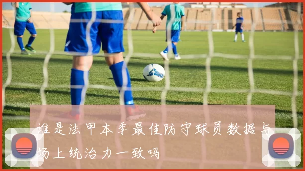 谁是法甲本季最佳防守球员数据与场上统治力一致吗